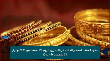 قفزة لافتة.. أسعار الذهب في البحرين اليوم 29 أغسطس 2025 وعيار 21 يلامس 36 دينارًا